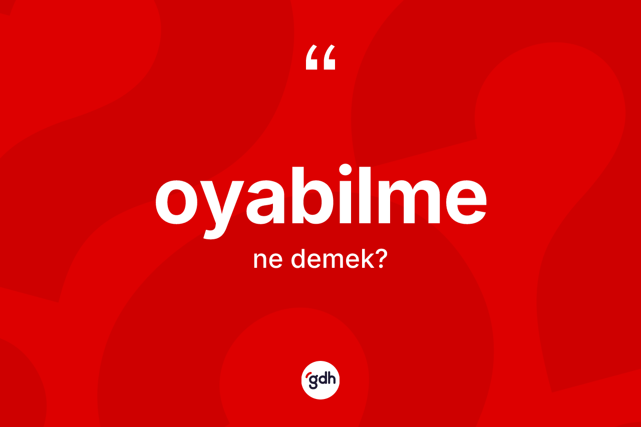 Oyabilme kelimesinin sözlükteki tanımı nedir? Oyabilmenin halk arasındaki kullanımı nasıldır?