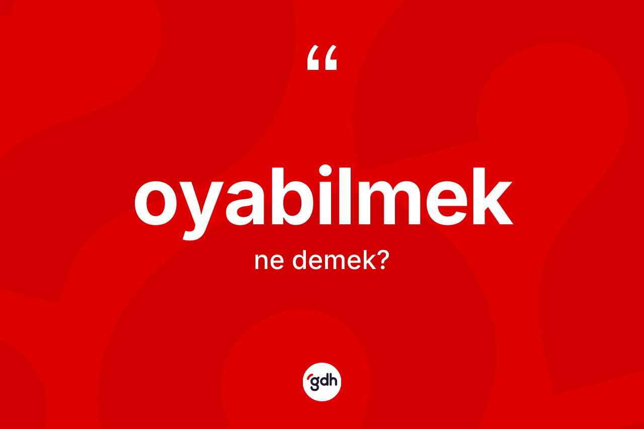 Oyabilmek kelimesinin tanımı nedir? Oyabilmeğin TDK'ya göre anlamı nedir?