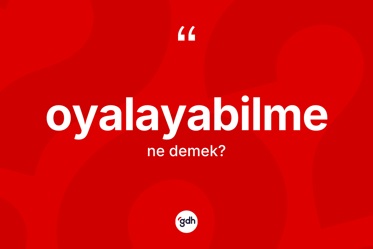 Oyalayabilme kelimesinin anlamı nedir? Oyalayabilme kelimesinin TDK anlamı nedir?