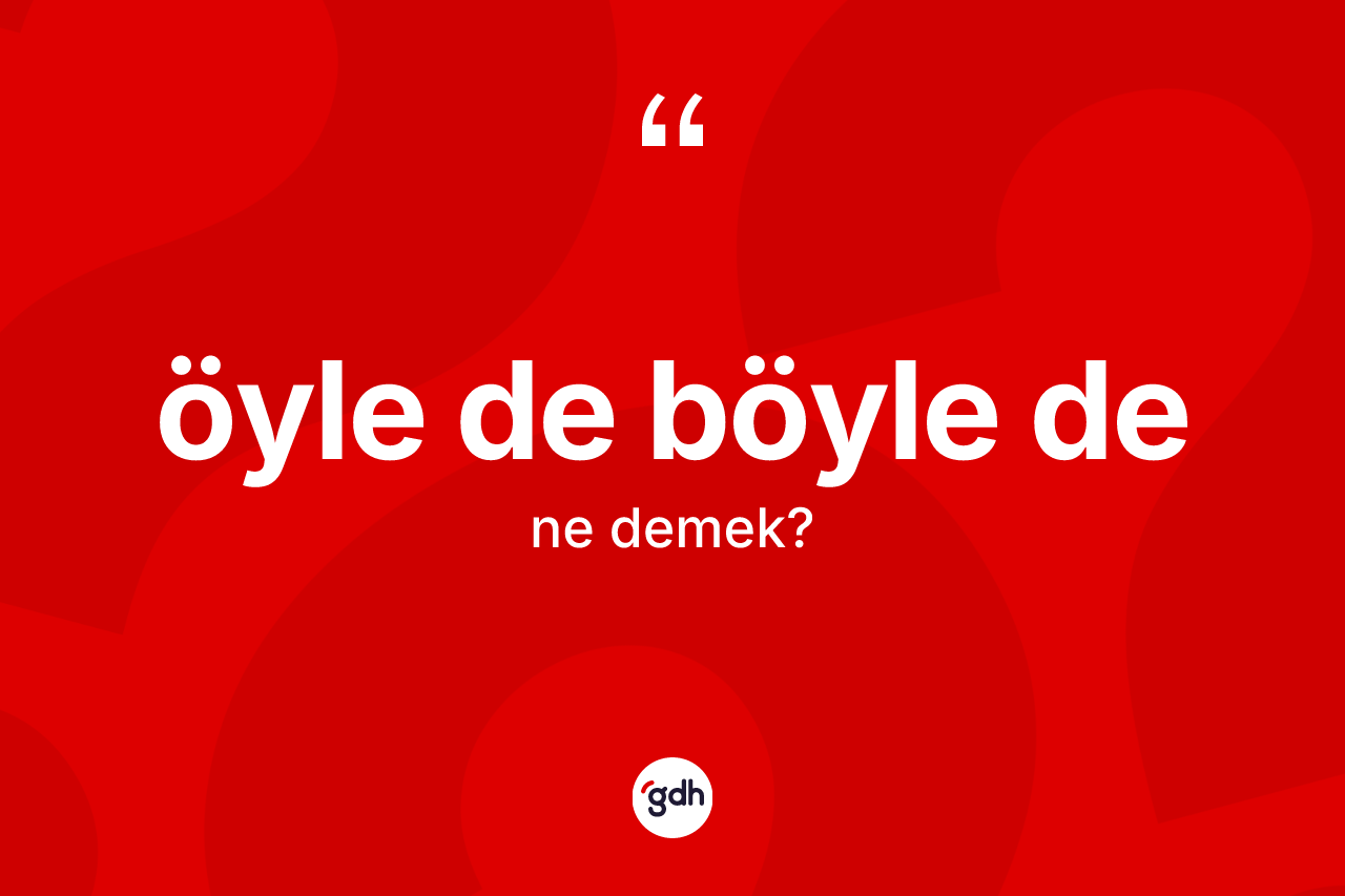Öyle de böyle de ne demek?