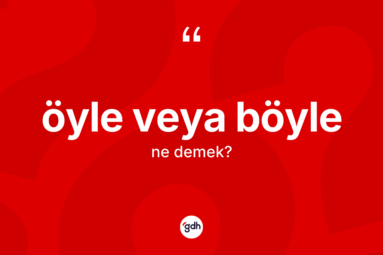 Öyle veya böyle ifadesinin tanımı nedir?