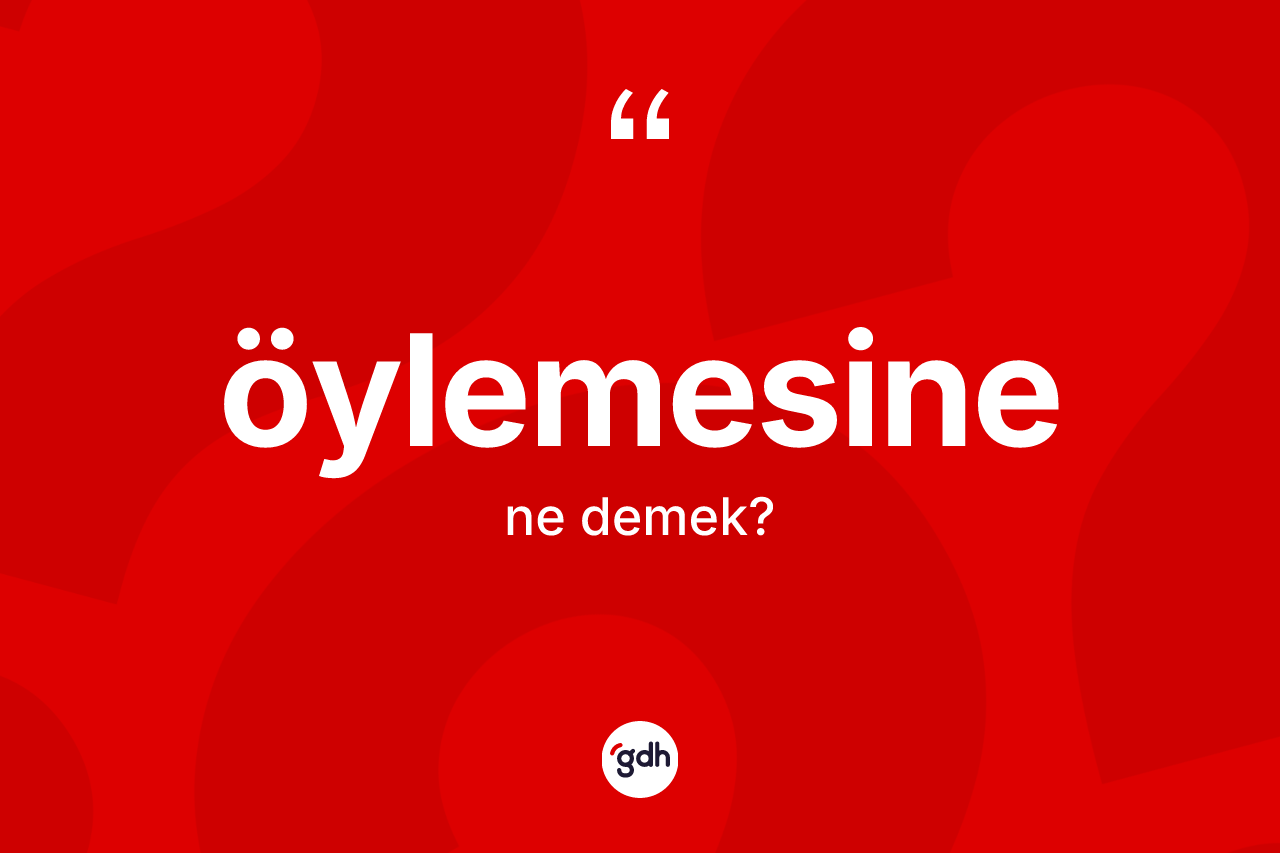 Öylemesine kelimesi nedir? Öylemesine kelimesinin kaç farklı anlamı var?