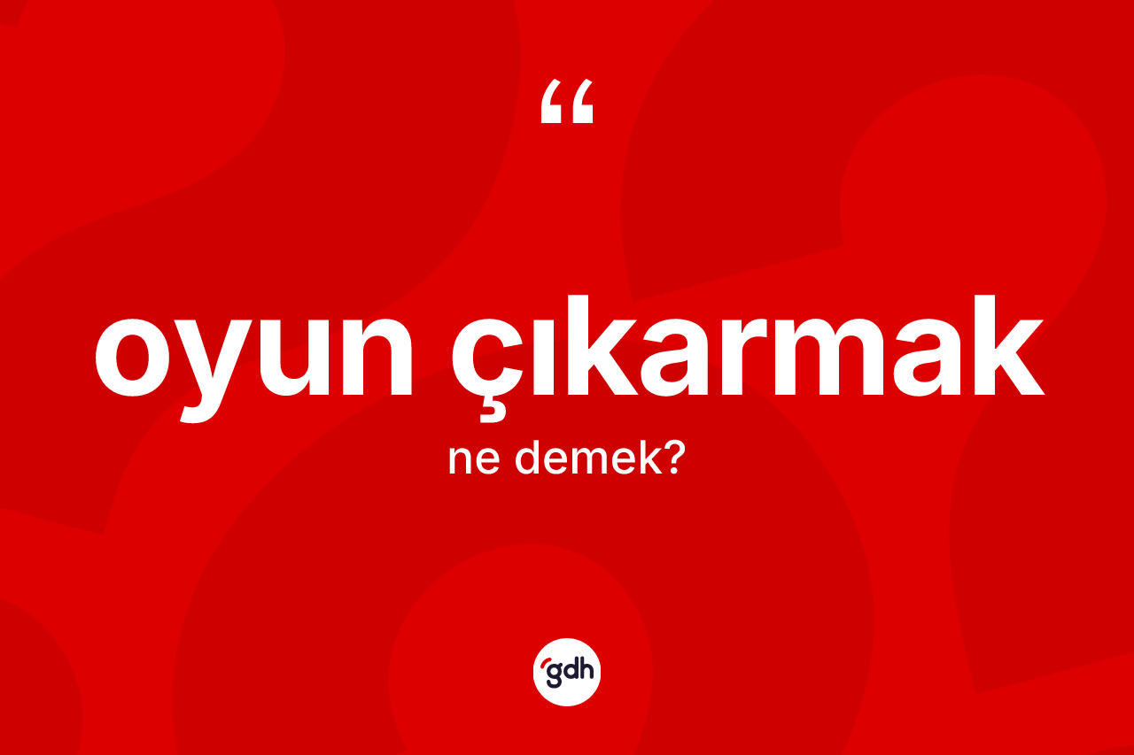Oyun çıkarmak ne anlama gelir?