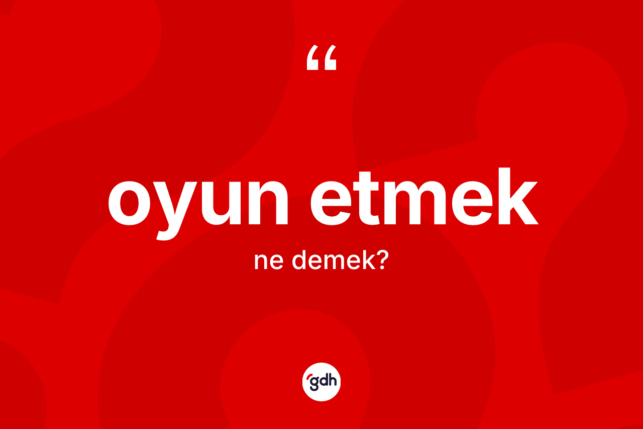 Oyun etmek ifadesinin kısaca anlamı nedir? Oyun etmek ifadesi hangi durumlarda kullanılır