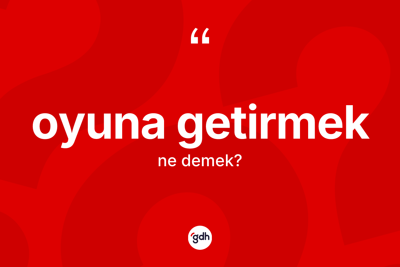 Oyuna getirmek ifadesinin kısaca tanımı nedir? Oyuna getirmek ifadesinin özellikleri nelerdir?