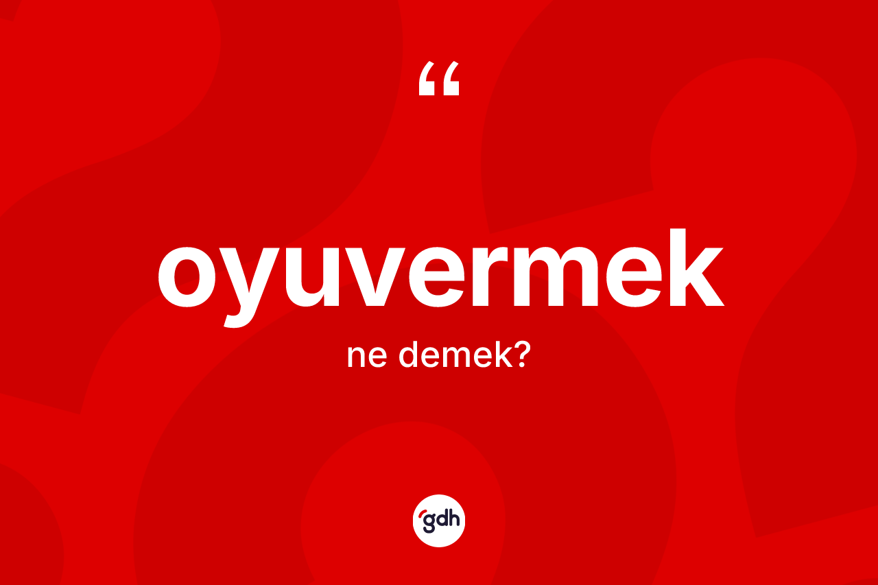Oyuvermek kelimesinin tanımı nedir? Oyuvermeğin TDK'ya göre anlamı nedir?