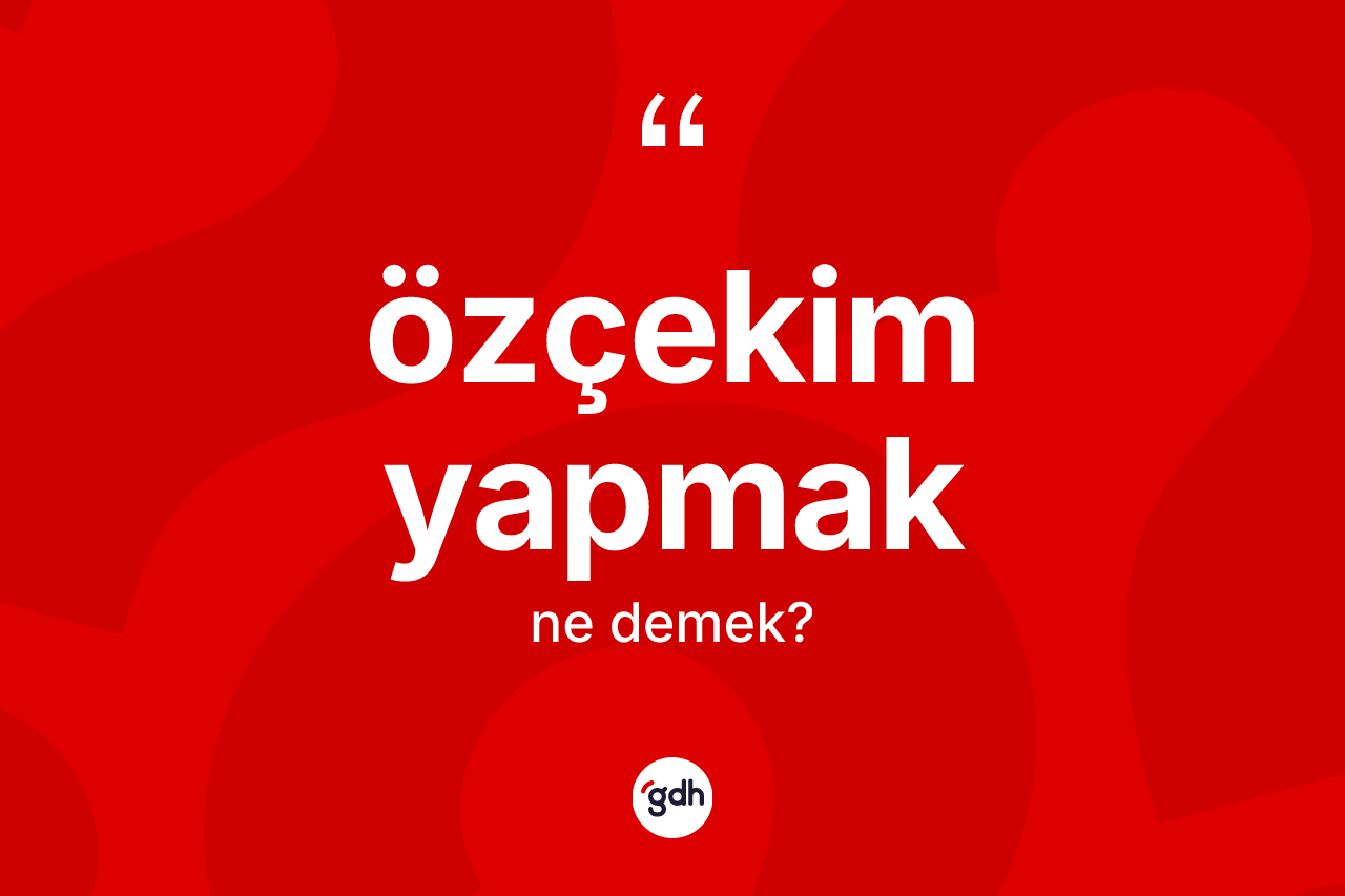 Özçekim yapmak sözü ne anlama gelir? Özçekim yapmak ifadesinin TDK anlamı nedir?