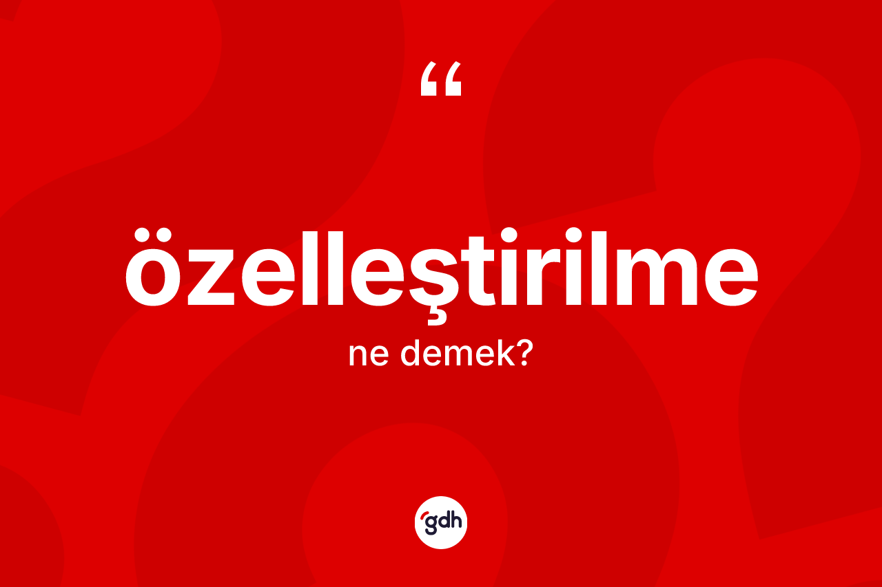 Özelleştirilme kelimesinin sözlükteki tanımı nedir? Özelleştirilmenin TDK'ya göre anlamı nedir?