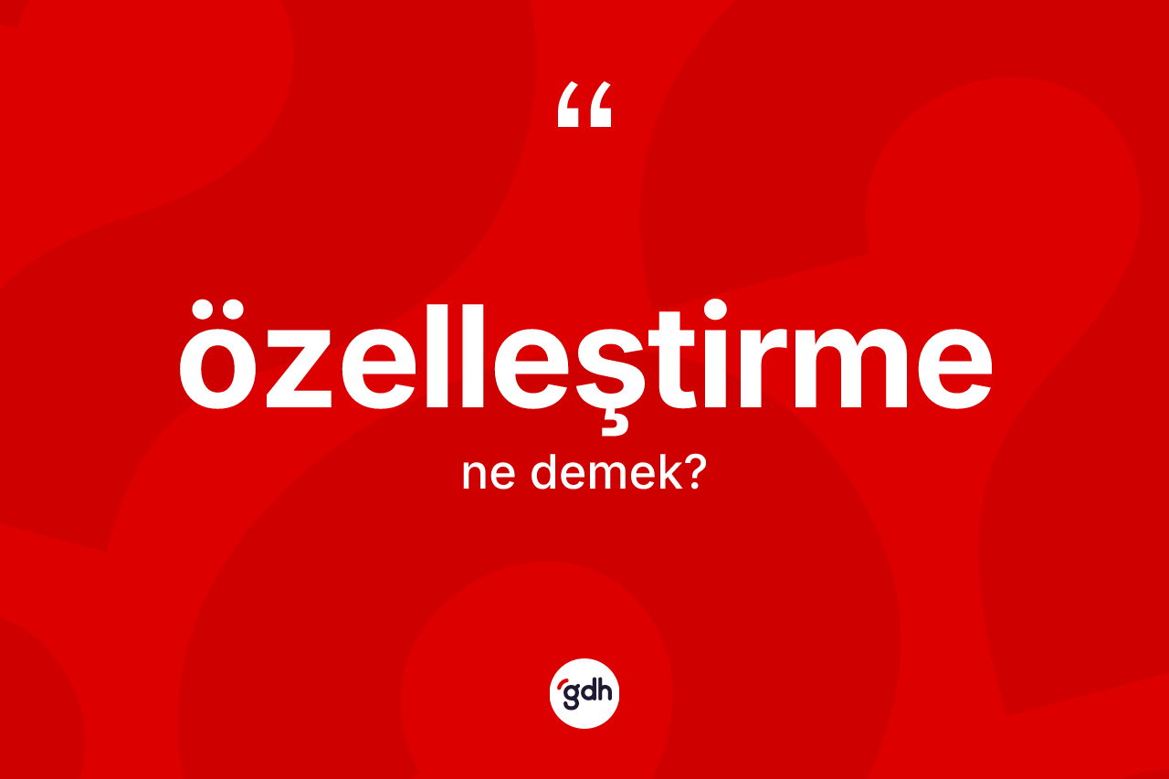 Özelleştirme ne anlama gelir? Özelleştirmenin TDK'ya göre anlamı nedir?
