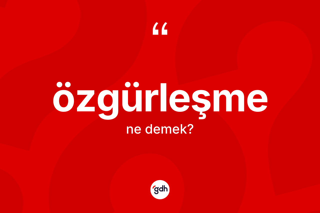 Özgürleşme kelimesinin tanımı nedir? Özgürleşmenin kısaca tanımı nedir?