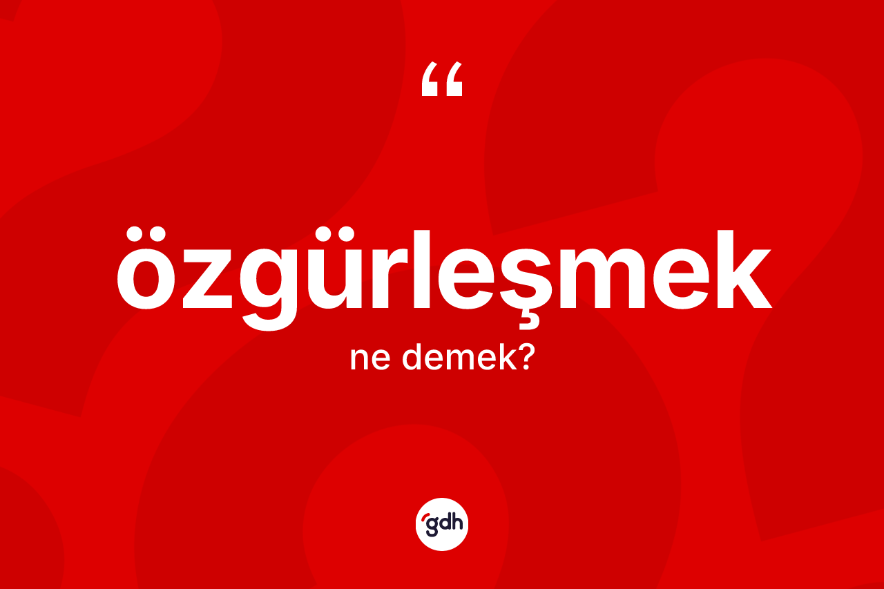 Özgürleşmek nedir? Özgürleşmek kelimesinin kaç farklı anlamı var?