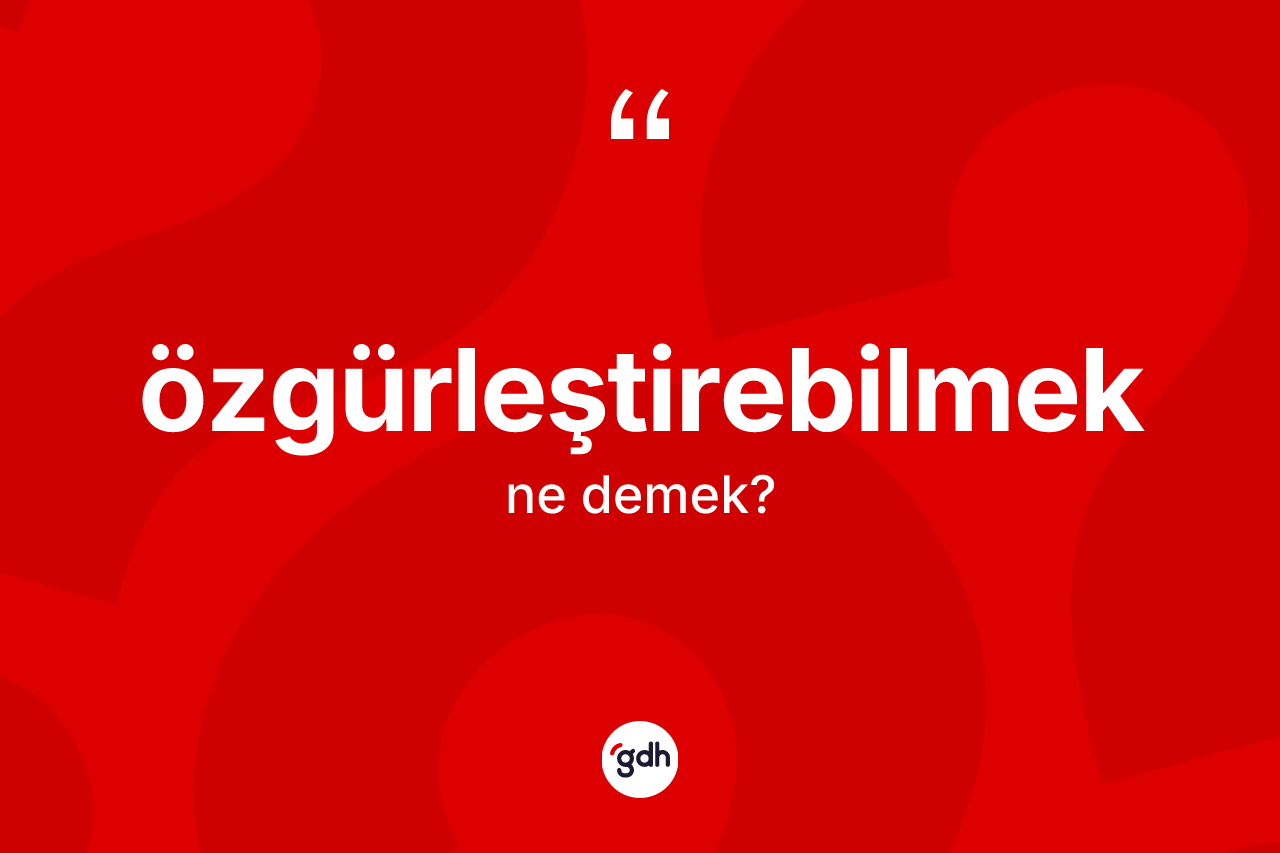 Özgürleştirebilmek kelimesinin anlamı nedir? Özgürleştirebilmek kelimesinin TDK anlamı nedir?