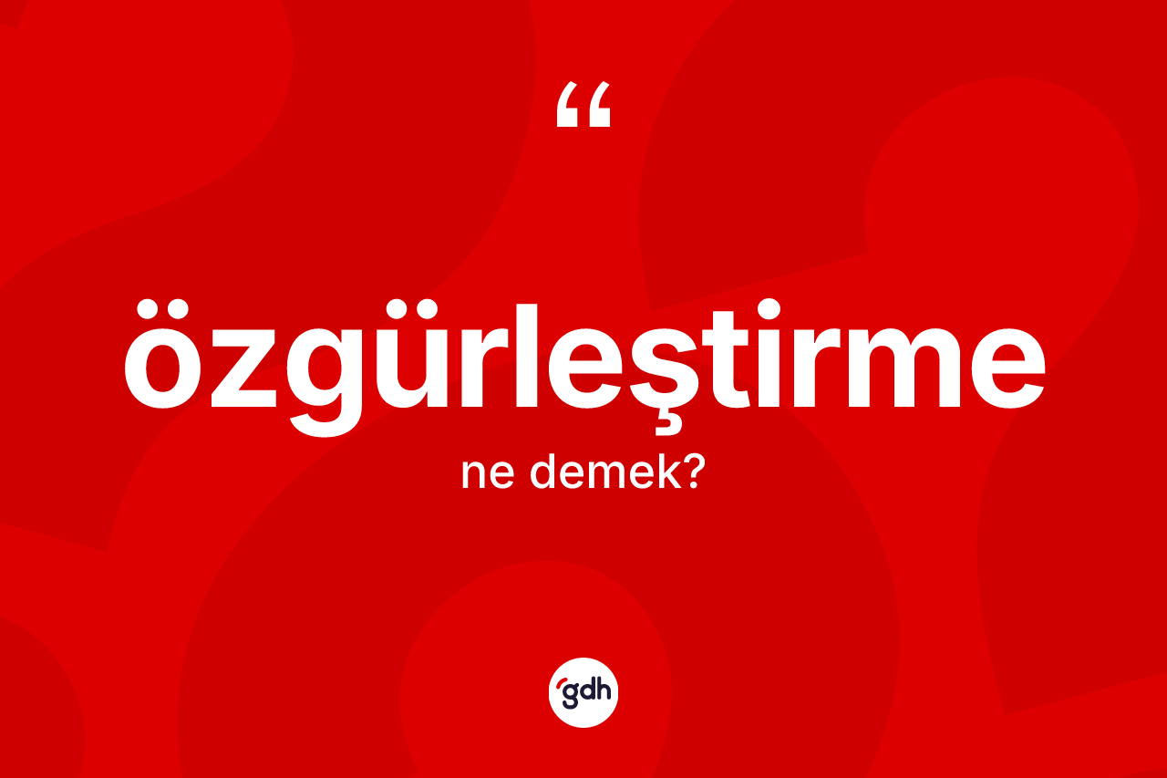 Özgürleştirme kelimesinin tanımı nedir? Özgürleştirmenin TDK'ya göre anlamı nedir?