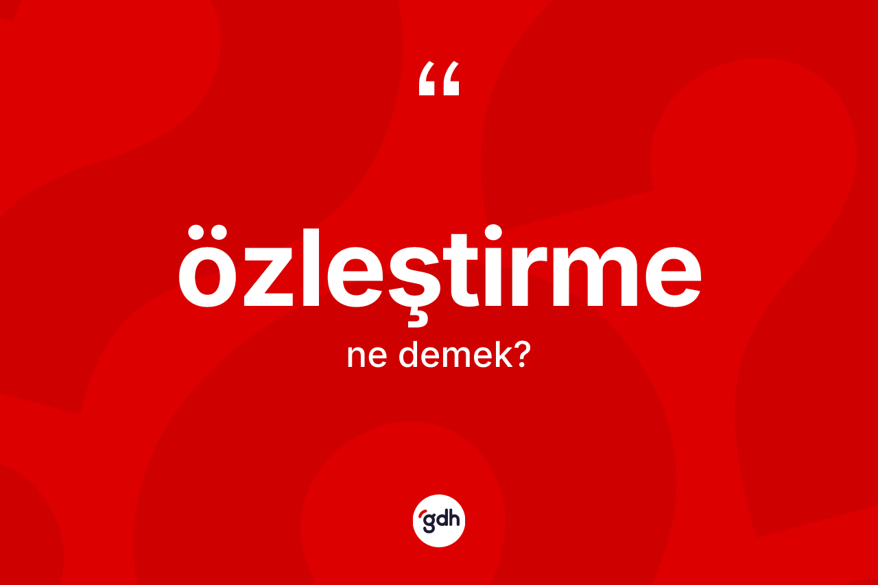 Özleştirme kelimesi ne anlama gelir?