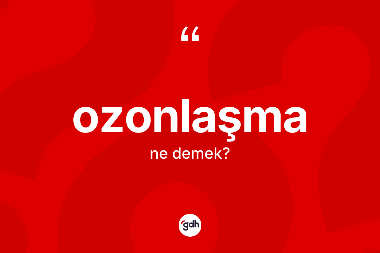 Ozonlaşma kelimesinin anlamı nedir? Ozonlaşmanın TDK'ya göre anlamı nedir?