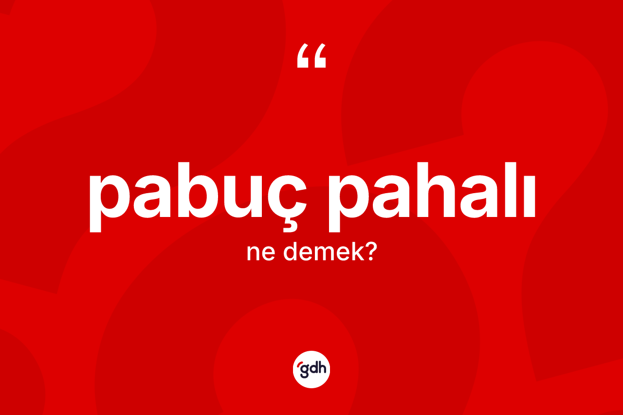 Pabuç pahalı ifadesinin kısaca tanımı nedir?