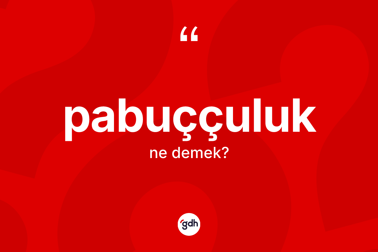 Pabuççuluk kelimesi nedir? Pabuççuluğun TDK'ya göre anlamı nedir?