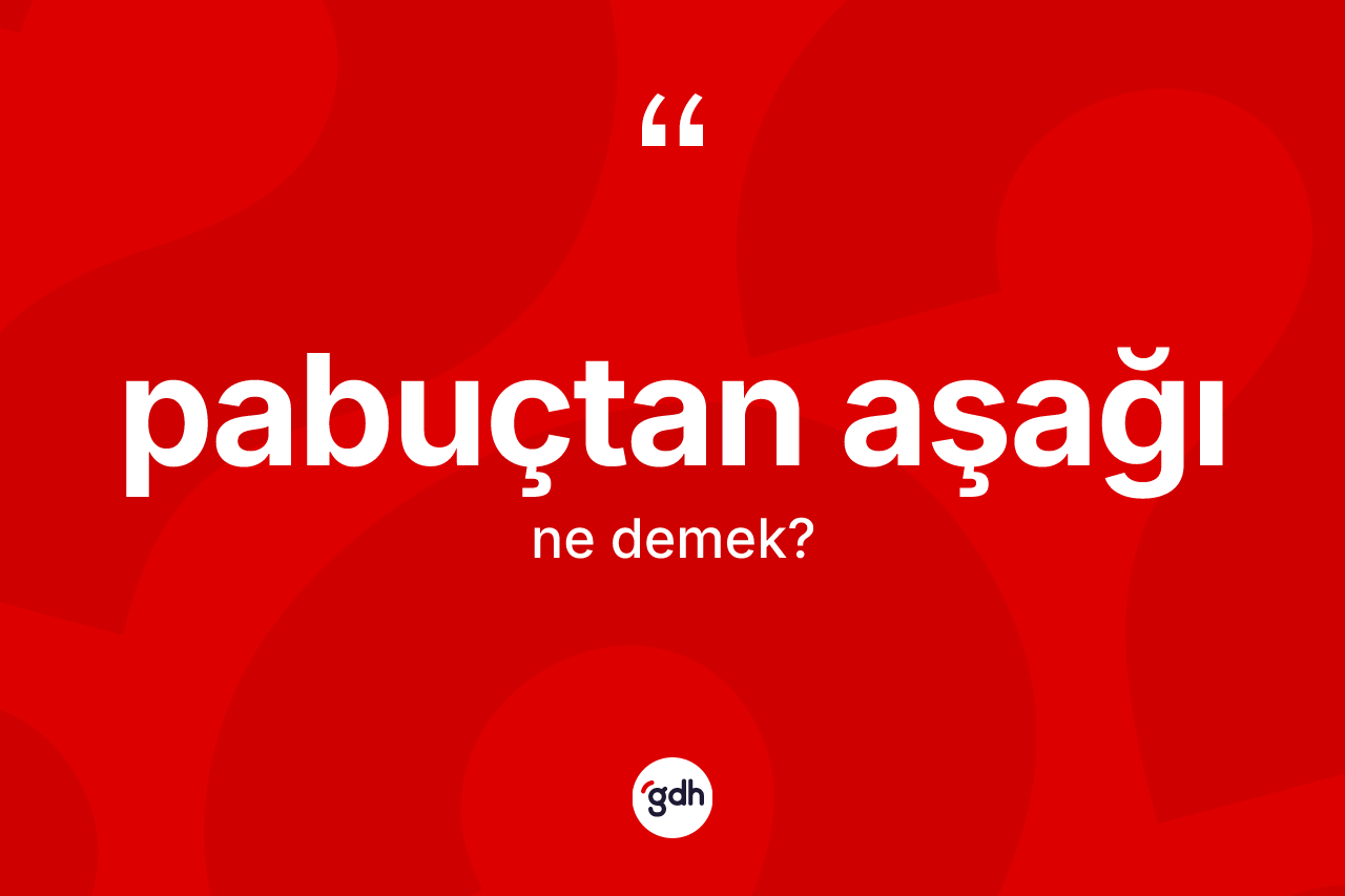 Pabuçtan aşağı ne demek? Pabuçtan aşağı kelimesinin kaç farklı anlamı var?