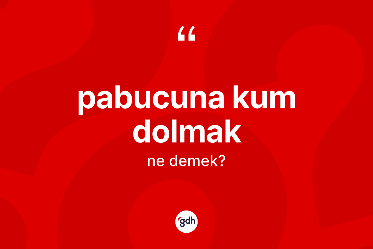 Pabucuna kum dolmak ne demek? Pabucuna kum dolmak ifadesinin TDK anlamı nedir?