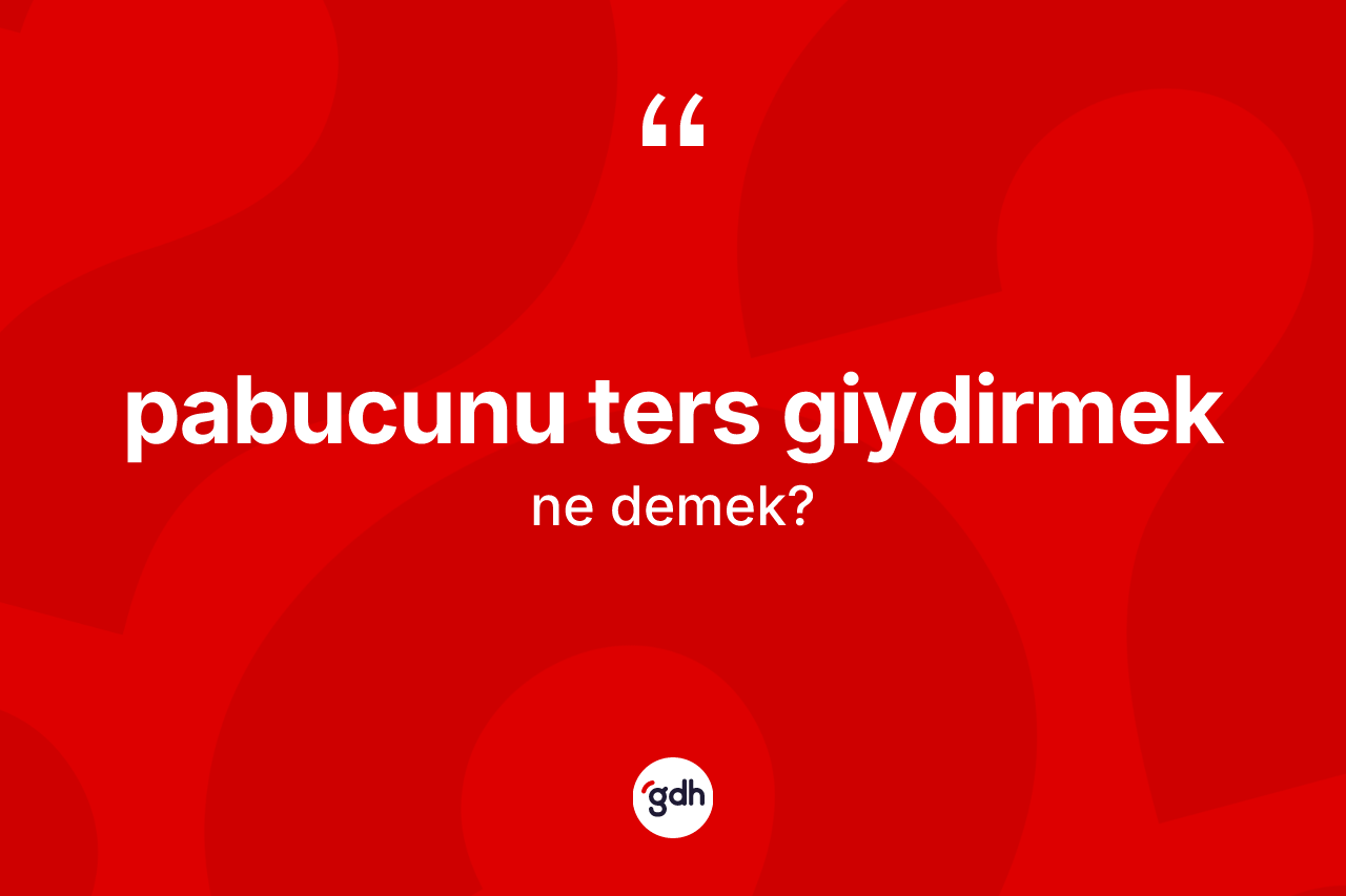 Pabucunu ters giydirmek ifadesinin anlamı nedir?