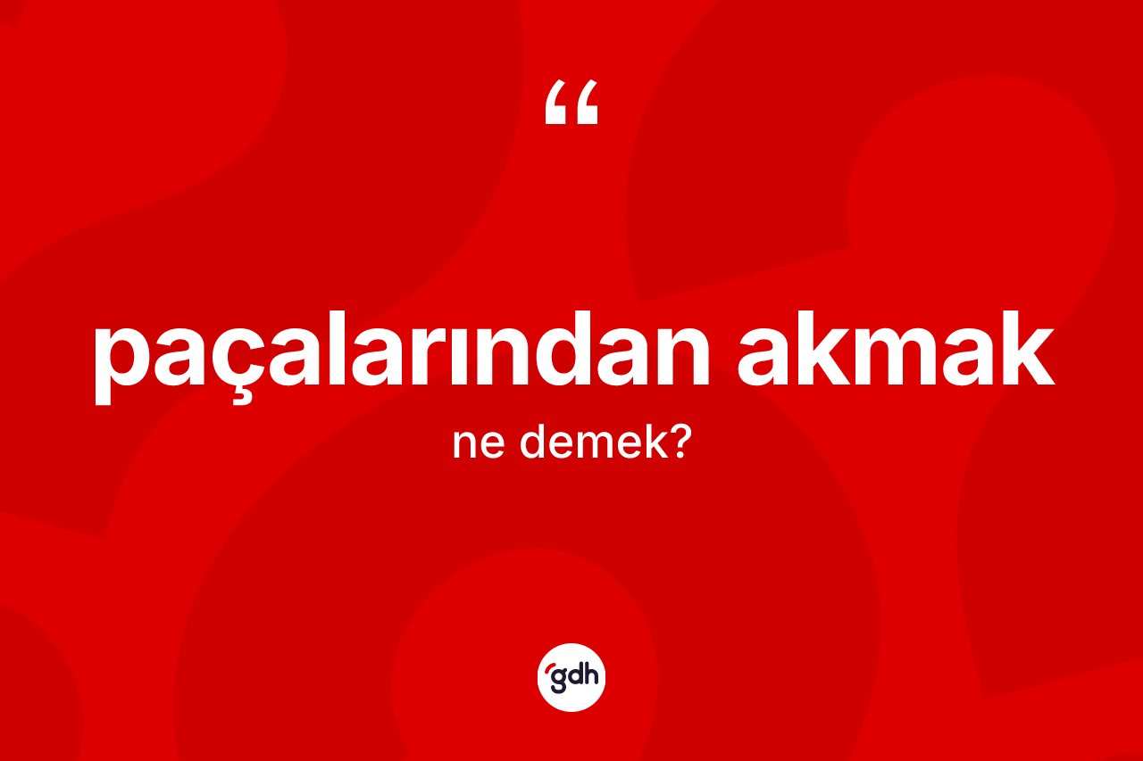 Paçalarından akmak ifadesinin kısaca tanımı nedir?