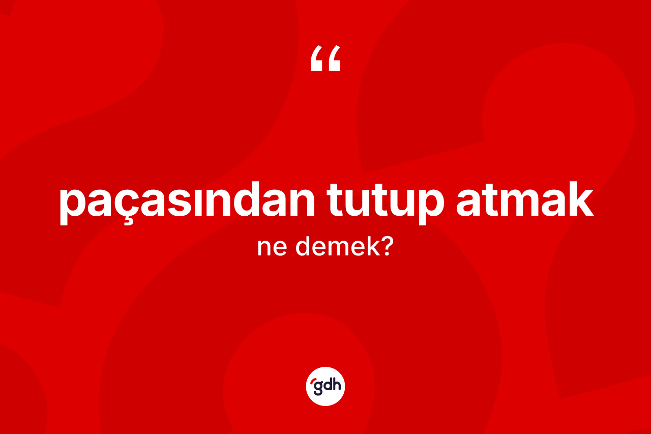 Paçasından tutup atmak ifadesinin tanımı nedir?