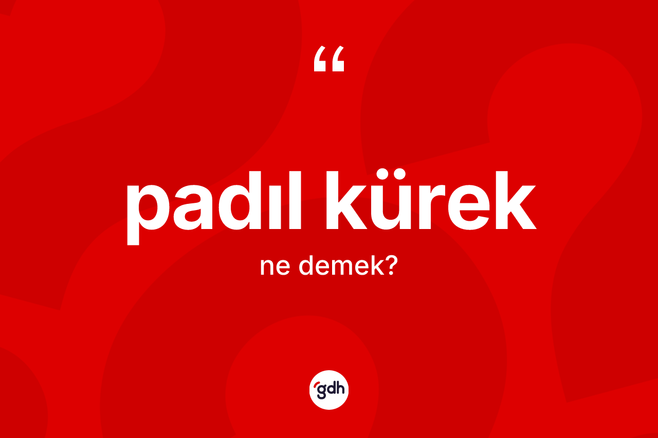 Padıl kürek kelimesinin tanımı nedir? Padıl küreğin TDK'ya göre anlamı nedir?