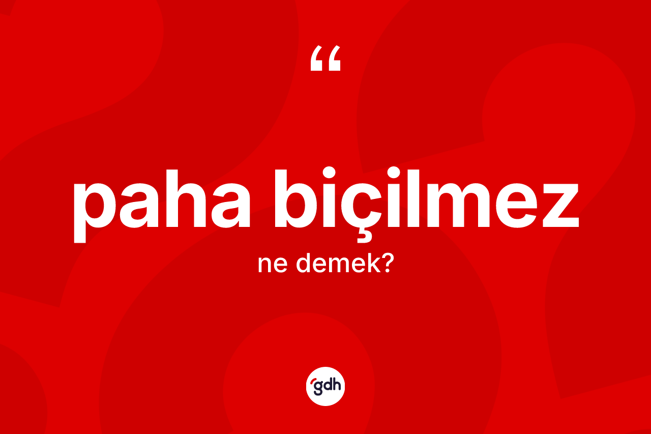 Paha biçilmez ifadesinin anlamı nedir?