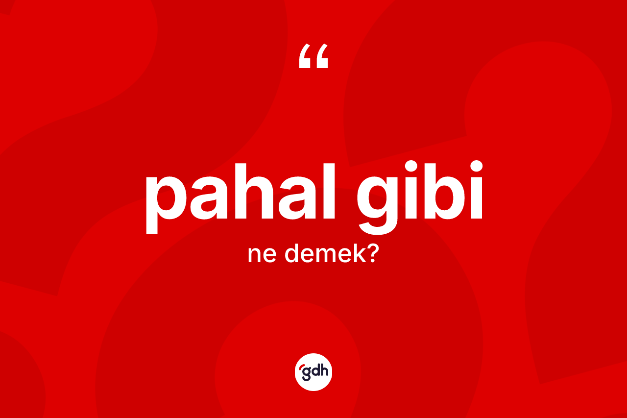 Pahal gibi ifadesinin sözlükteki anlamı nedir?