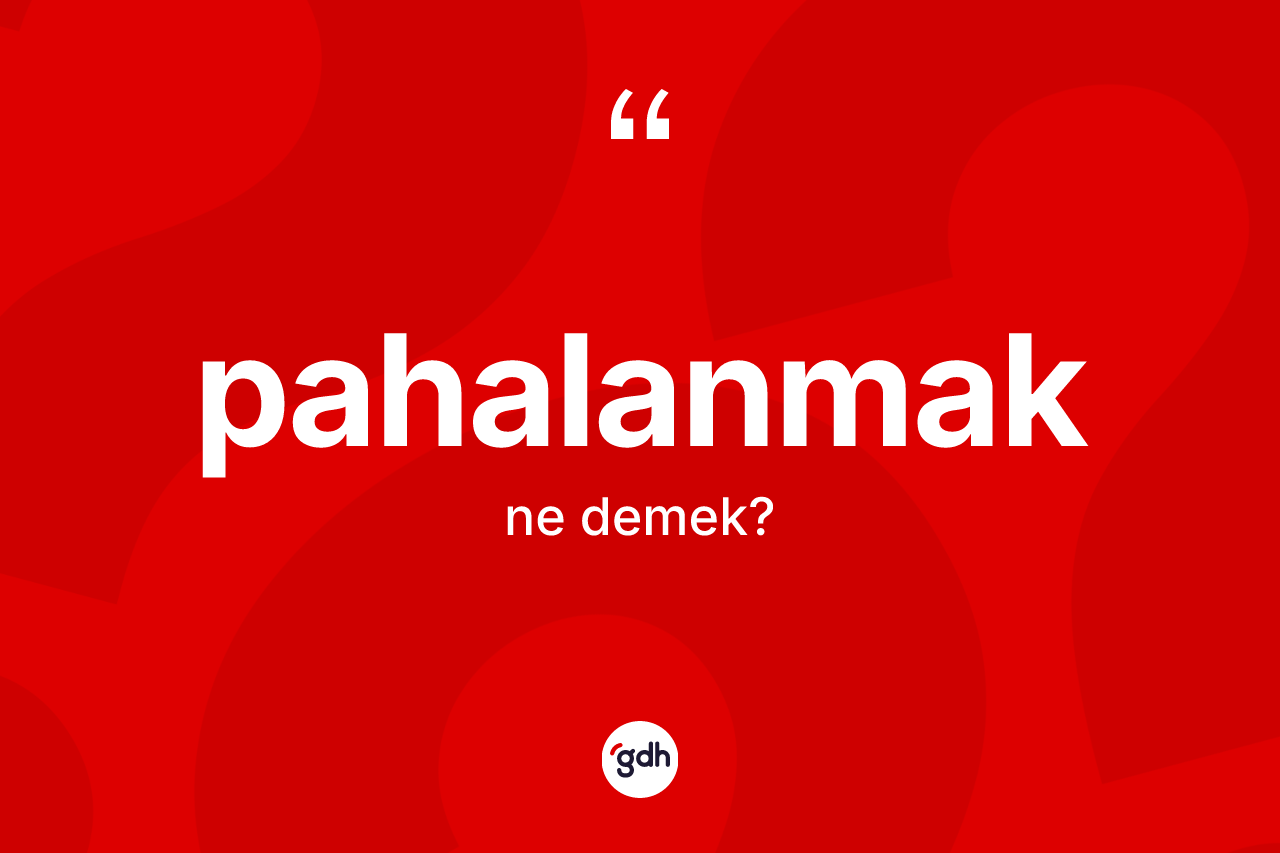 Pahalanmak kelimesinin anlamı nedir?