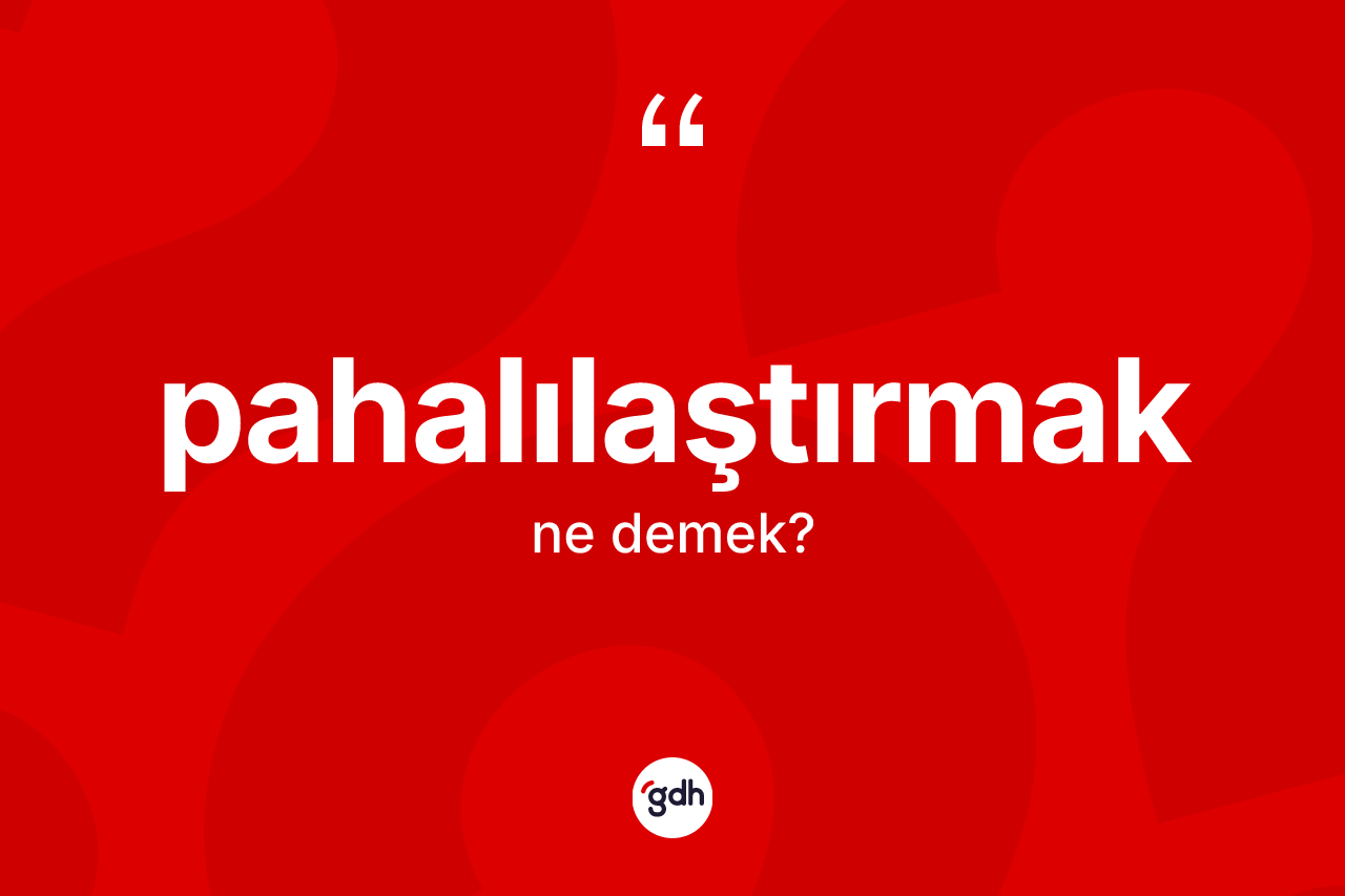Pahalılaştırmak kelimesinin sözlükteki tanımı nedir? Pahalılaştırmağın TDK'ya göre anlamı nedir?