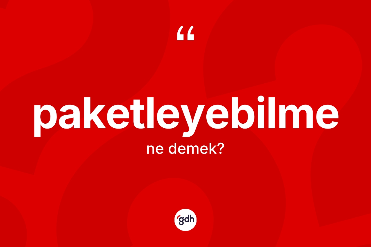 Paketleyebilme kelimesinin anlamı nedir? Paketleyebilme kelimesinin TDK'ya göre açıklaması nedir?