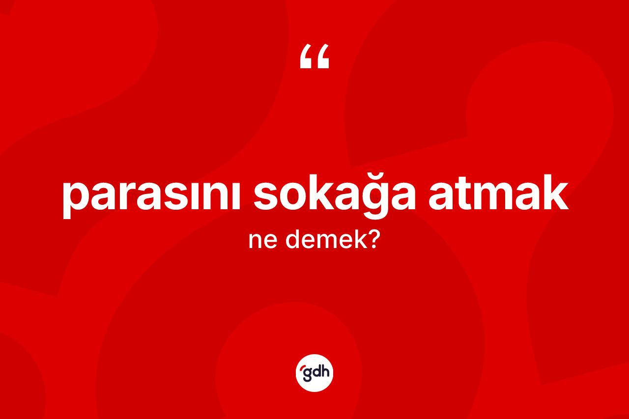 Parasını sokağa atmak sözü neyi anlatır?