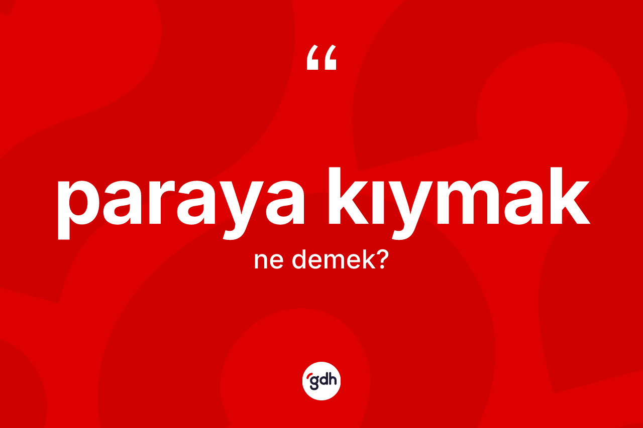 Paraya kıymak ifadesinin kısaca anlamı nedir?