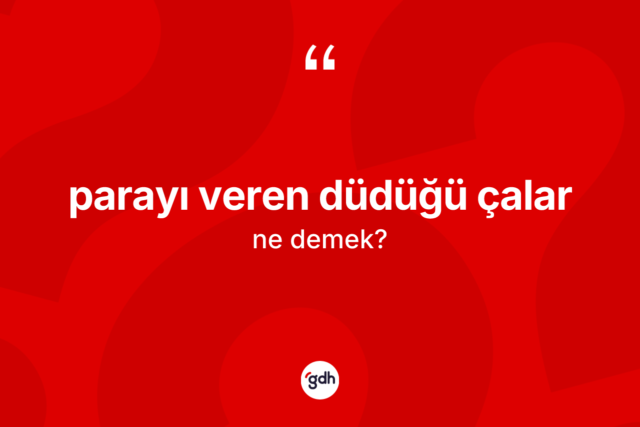 Parayı veren düdüğü çalar ifadesinin tanımı nedir?