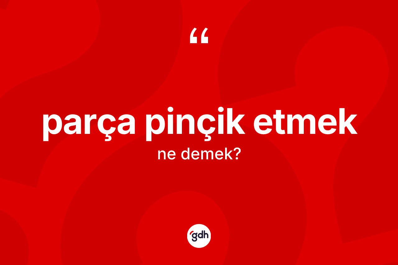 Parça pinçik etmek ifadesinin kısaca anlamı nedir?