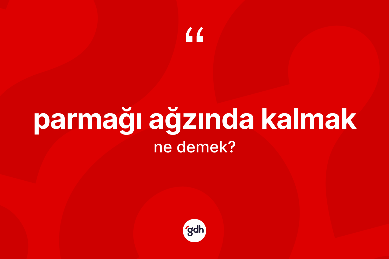 Parmağı ağzında kalmak ifadesinin kısaca tanımı nedir?
