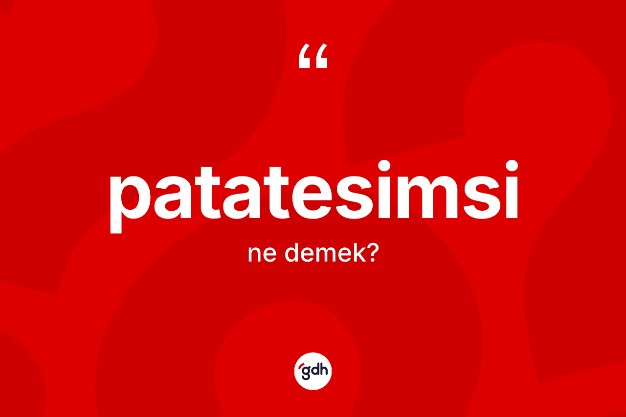 Patatesimsi kelimesinin sözlükteki tanımı nedir? Patatesimsinin TDK'ya göre anlamı nedir?