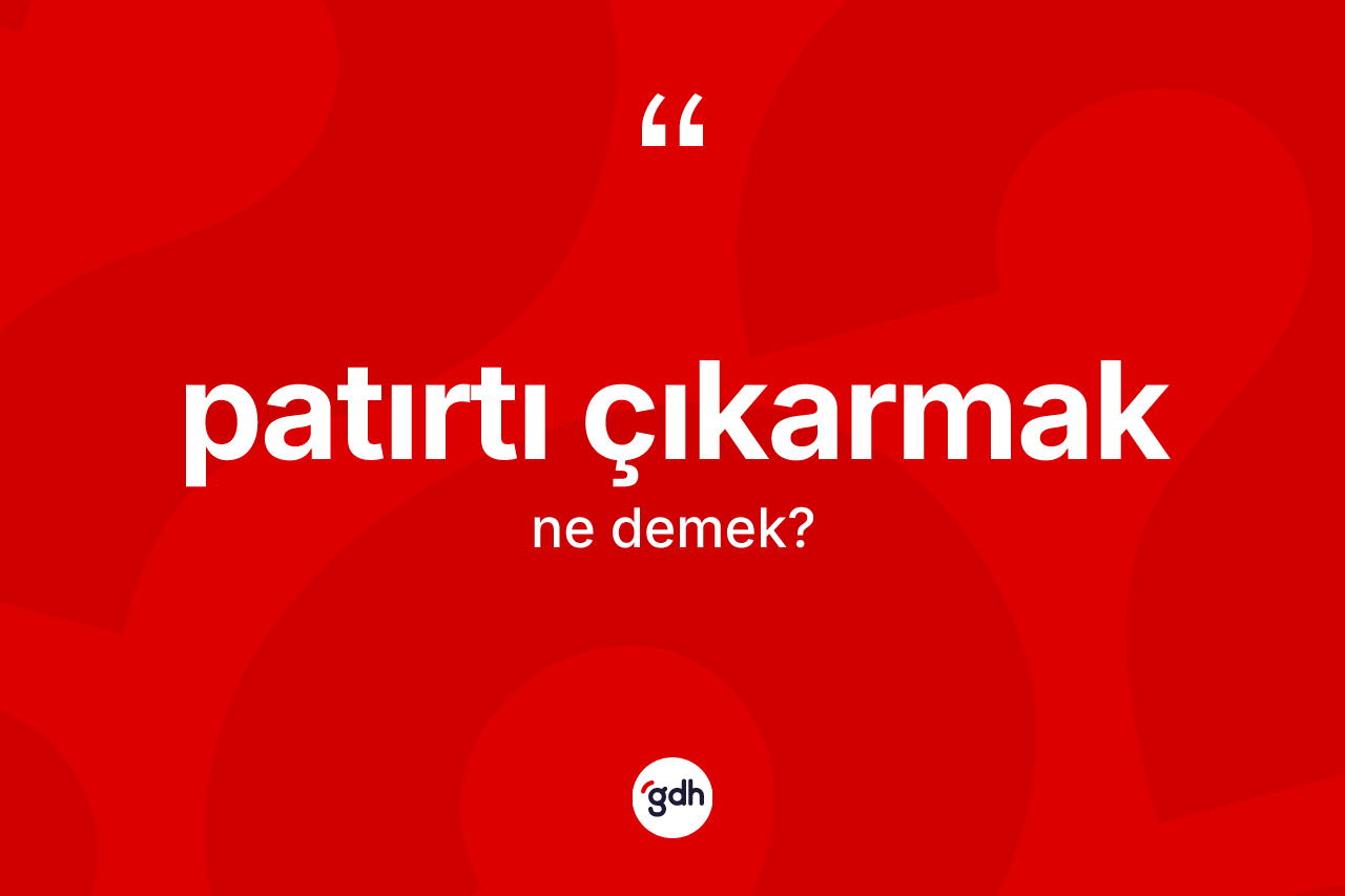 Patırtı çıkarmak nedir?