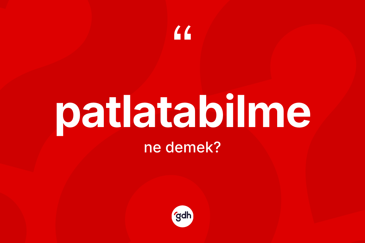 Patlatabilme ne anlama gelir? Patlatabilmenin kısaca tanımı nedir?