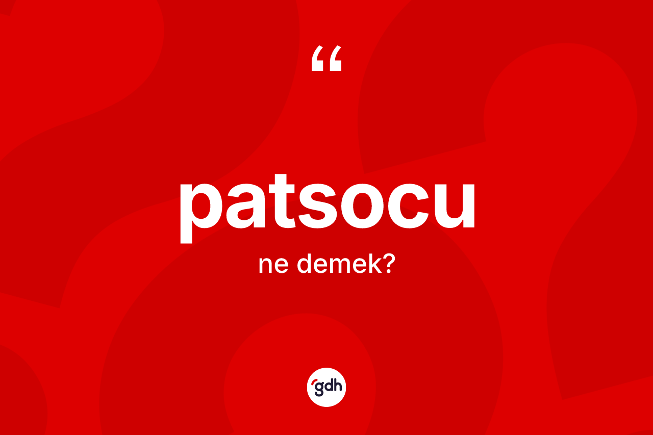 Patsocu kelimesinin sözlükteki tanımı nedir? Patsocunun halk arasındaki kullanımı nasıldır?