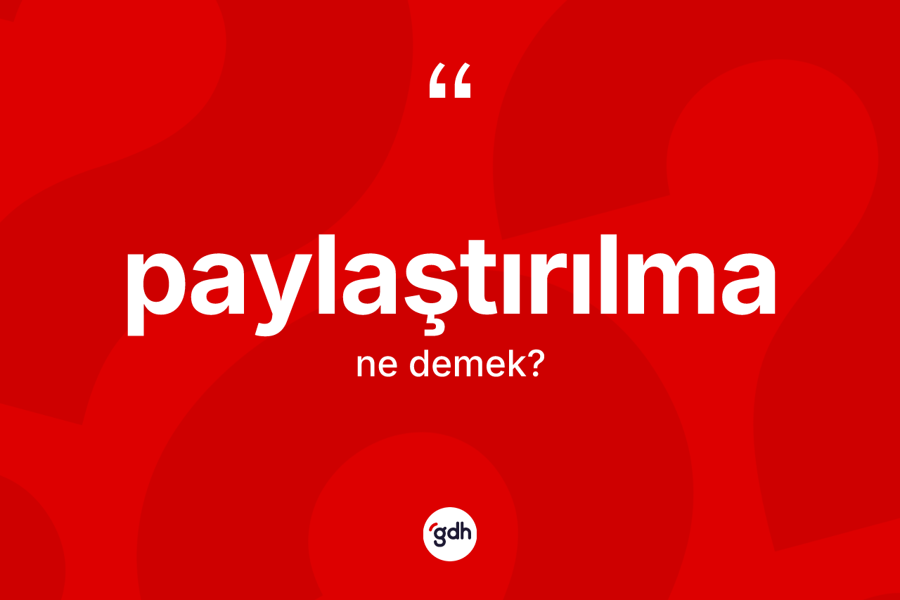 Paylaştırılma kelimesinin tanımı nedir? Paylaştırılmanın TDK'ya göre anlamı nedir?