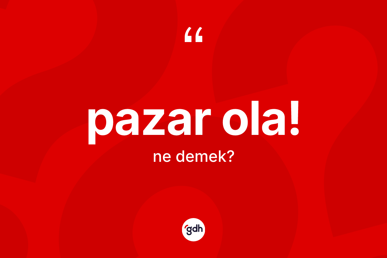 Pazar ola! ifadesinin kısaca anlamı nedir? Pazar ola! ifadesi nerede kullanılır?