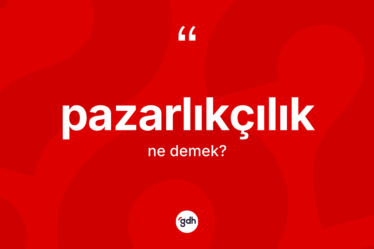 Pazarlıkçılık kelimesinin sözlükteki tanımı nedir? Pazarlıkçılığın TDK'ya göre anlamı nedir?