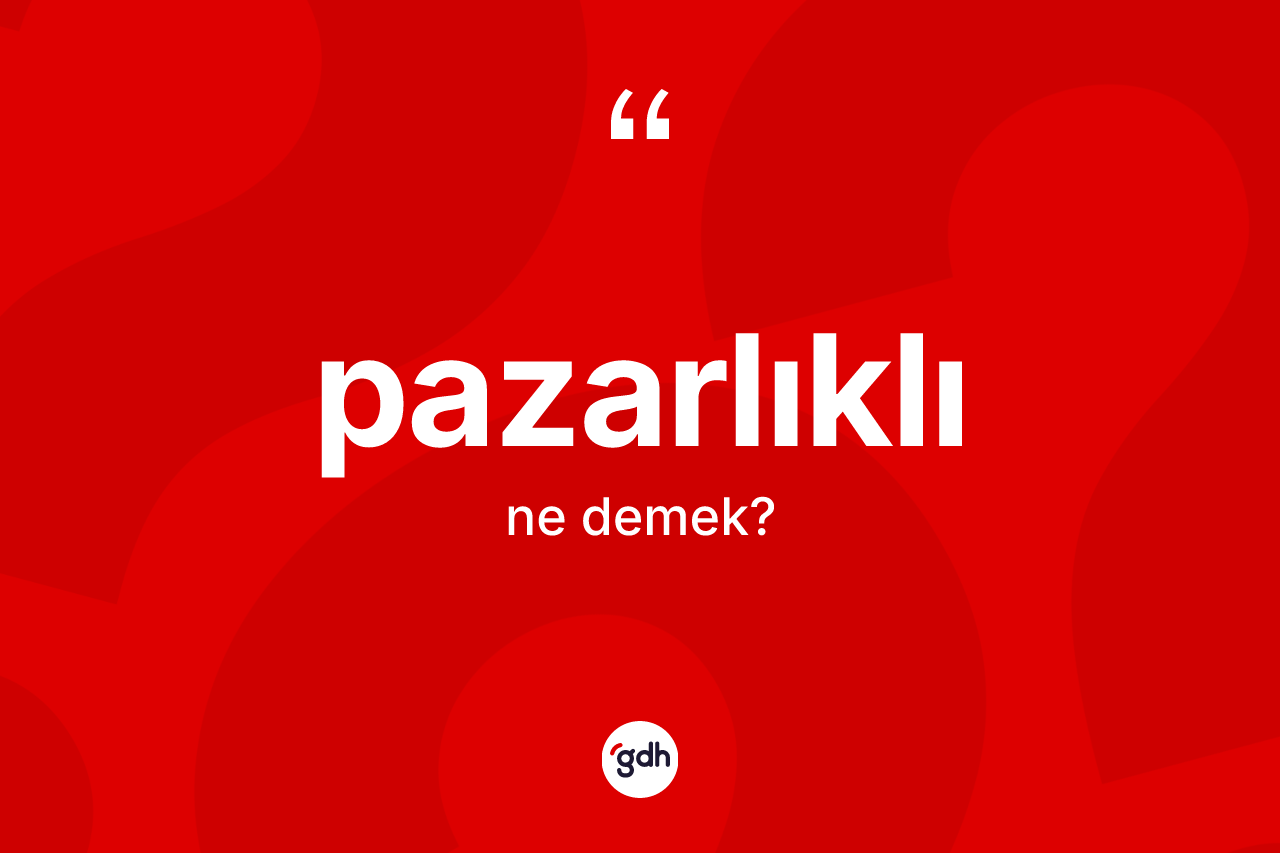 Pazarlıklı kelimesi ne anlama gelir? Pazarlıklının kısaca tanımı nedir?