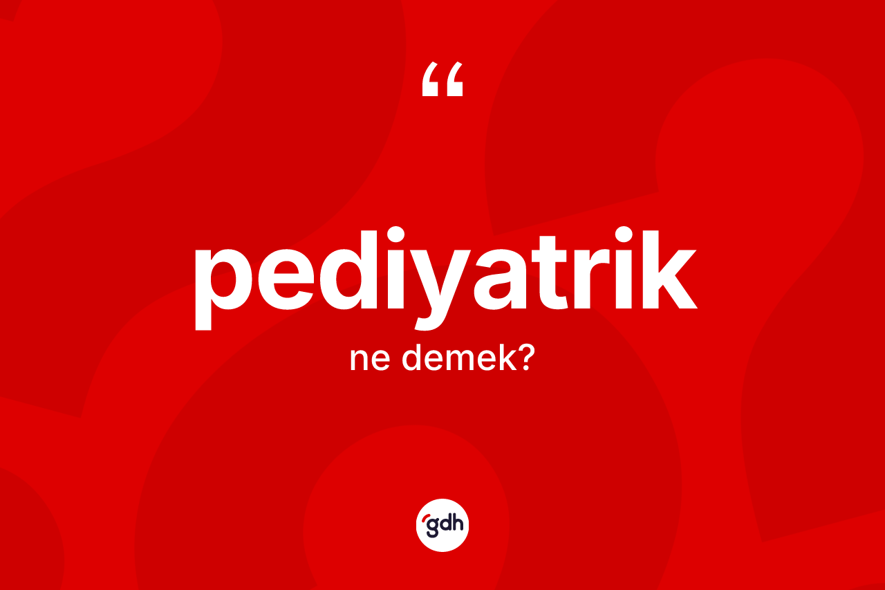 Pediyatrik kelimesinin anlamı nedir? Pediyatriğin sözlükteki anlamı nedir?