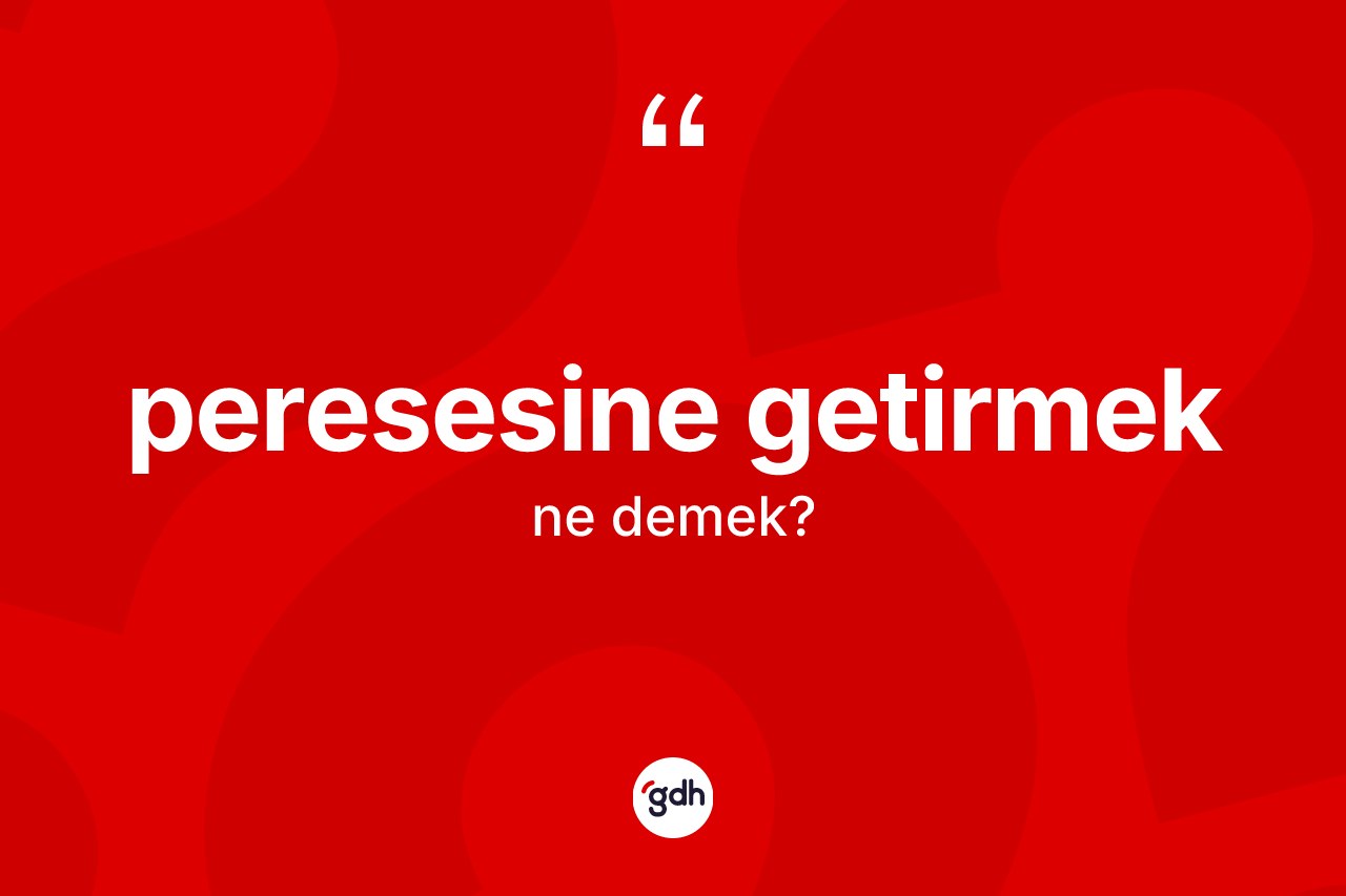 Peresesine getirmek ifadesinin anlamı nedir? Peresesine getirmek ifadesinin özellikleri nelerdir?