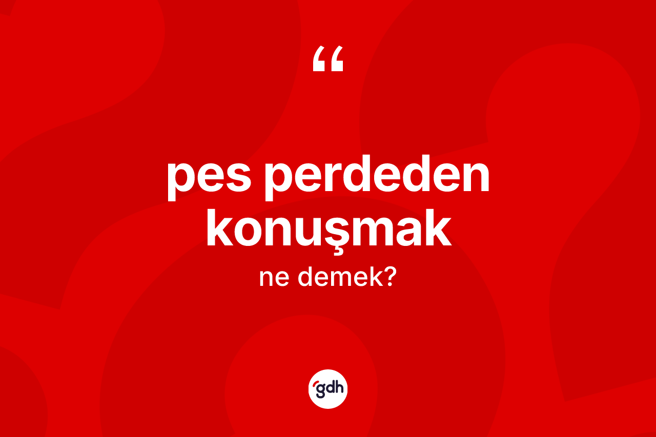 Pes perdeden konuşmak ifadesinin anlamı nedir?