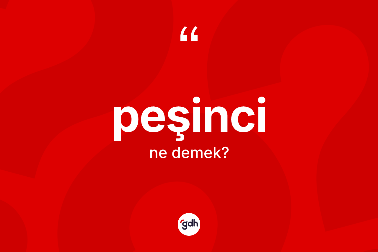 Peşinci kelimesinin anlamı nedir? Peşincinin kısaca tanımı nedir?