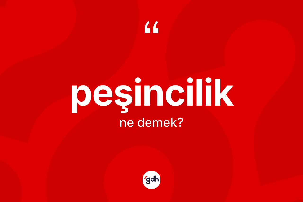 Peşincilik kelimesinin tanımı nedir? Peşinciliğin kısaca tanımı nedir?